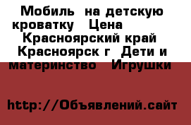 Мобиль, на детскую кроватку › Цена ­ 1 500 - Красноярский край, Красноярск г. Дети и материнство » Игрушки   